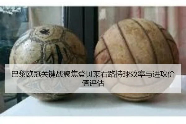 巴黎欧冠关键战聚焦登贝莱右路持球效率与进攻价值评估